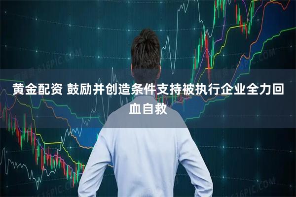 黄金配资 鼓励并创造条件支持被执行企业全力回血自救