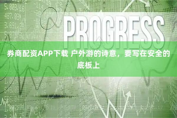 券商配资APP下载 户外游的诗意，要写在安全的底板上