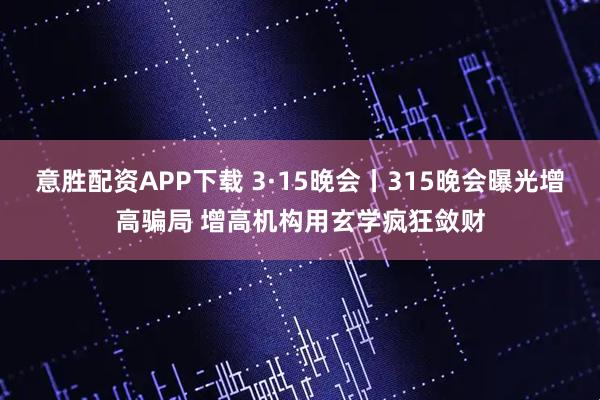 意胜配资APP下载 3·15晚会丨315晚会曝光增高骗局 增高机构用玄学疯狂敛财