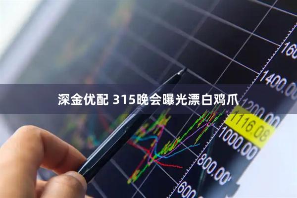 深金优配 315晚会曝光漂白鸡爪
