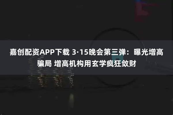 嘉创配资APP下载 3·15晚会第三弹：曝光增高骗局 增高机构用玄学疯狂敛财