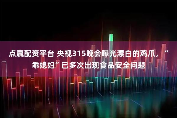 点赢配资平台 央视315晚会曝光漂白的鸡爪，“乖媳妇”已多次出现食品安全问题