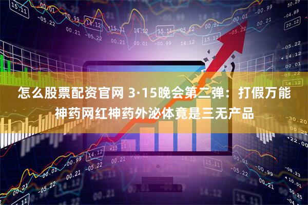 怎么股票配资官网 3·15晚会第二弹：打假万能神药网红神药外泌体竟是三无产品