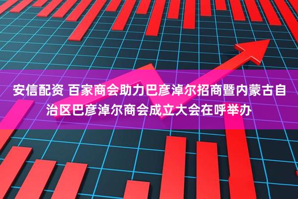 安信配资 百家商会助力巴彦淖尔招商暨内蒙古自治区巴彦淖尔商会成立大会在呼举办