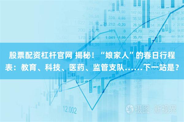 股票配资杠杆官网 揭秘！“娘家人”的春日行程表：教育、科技、医药、监管支队……下一站是？