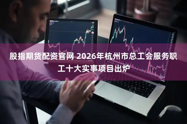 股指期货配资官网 2026年杭州市总工会服务职工十大实事项目出炉