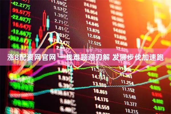 涨8配资网官网 一线难题迎刃解 发展步伐加速跑