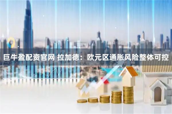 巨牛盈配资官网 拉加德：欧元区通胀风险整体可控