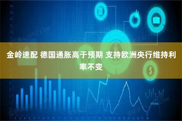 金岭速配 德国通胀高于预期 支持欧洲央行维持利率不变
