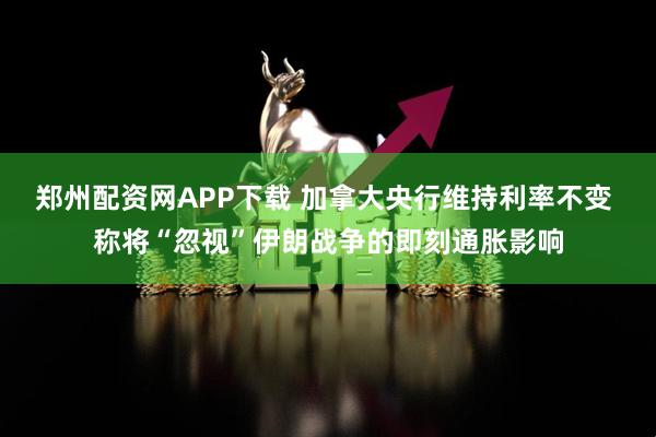 郑州配资网APP下载 加拿大央行维持利率不变 称将“忽视”伊朗战争的即刻通胀影响