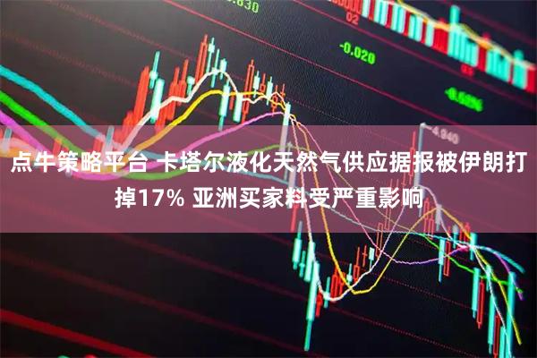 点牛策略平台 卡塔尔液化天然气供应据报被伊朗打掉17% 亚洲买家料受严重影响