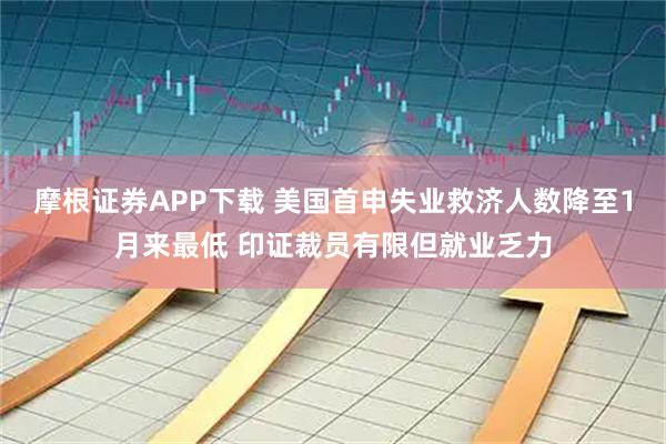 摩根证券APP下载 美国首申失业救济人数降至1月来最低 印证裁员有限但就业乏力