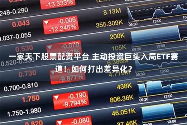 一家天下股票配资平台 主动投资巨头入局ETF赛道！如何打出差异化？