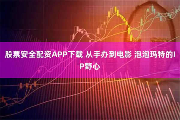 股票安全配资APP下载 从手办到电影 泡泡玛特的IP野心