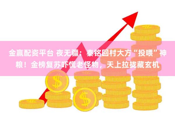 金赢配资平台 夜无疆：秦铭回村大方“投喂”神粮！金榜复苏吓慌老怪物，天上拉拢藏玄机