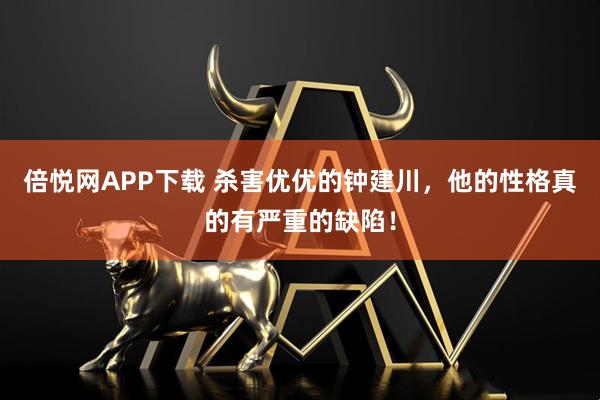 倍悦网APP下载 杀害优优的钟建川，他的性格真的有严重的缺陷！