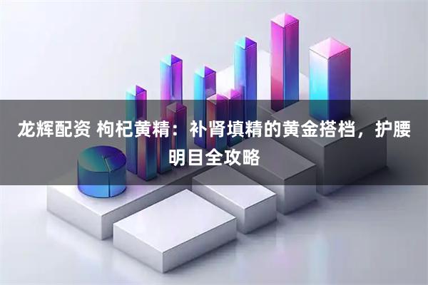 龙辉配资 枸杞黄精：补肾填精的黄金搭档，护腰明目全攻略
