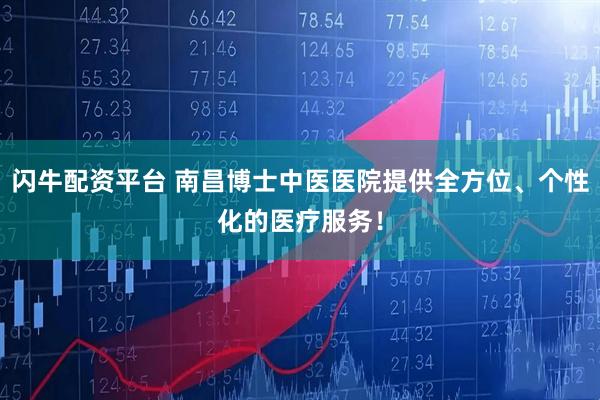 闪牛配资平台 南昌博士中医医院提供全方位、个性化的医疗服务！