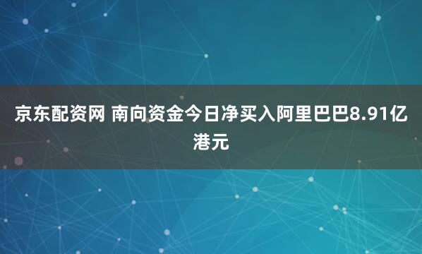 京东配资网 南向资金今日净买入阿里巴巴8.91亿港元