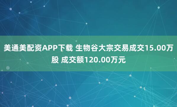 美通美配资APP下载 生物谷大宗交易成交15.00万股 成交额120.00万元