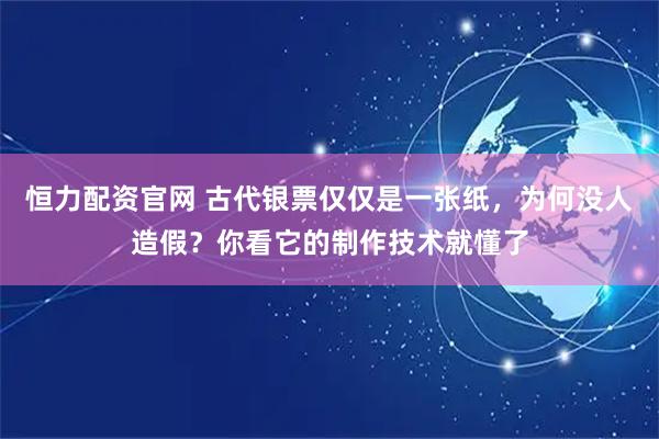 恒力配资官网 古代银票仅仅是一张纸，为何没人造假？你看它的制作技术就懂了