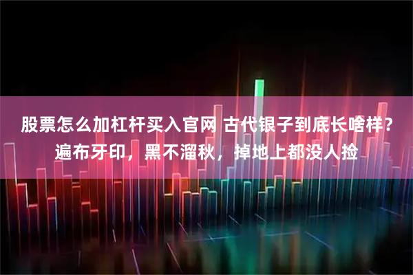 股票怎么加杠杆买入官网 古代银子到底长啥样？遍布牙印，黑不溜秋，掉地上都没人捡