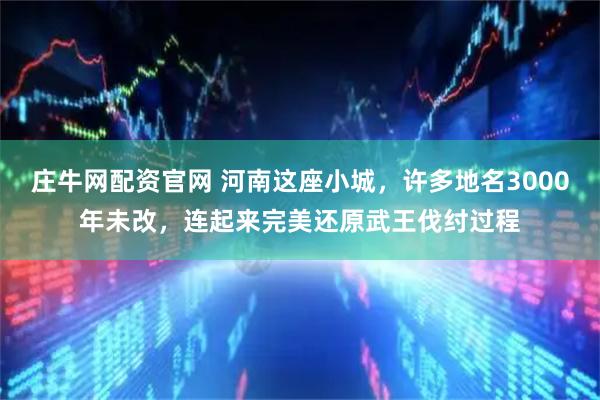 庄牛网配资官网 河南这座小城，许多地名3000年未改，连起来完美还原武王伐纣过程