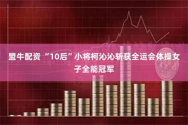 盟牛配资 “10后”小将柯沁沁斩获全运会体操女子全能冠军