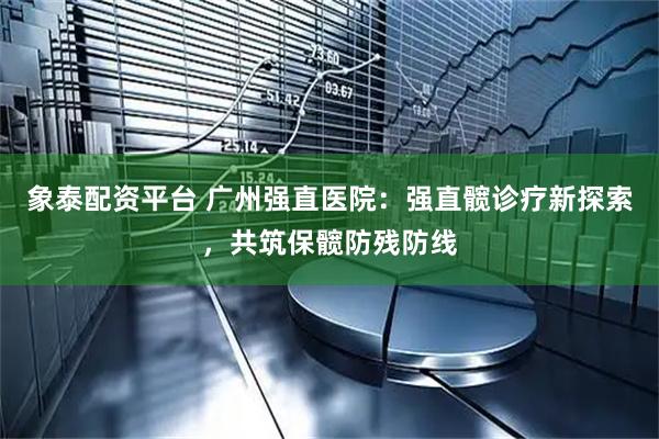 象泰配资平台 广州强直医院：强直髋诊疗新探索，共筑保髋防残防线