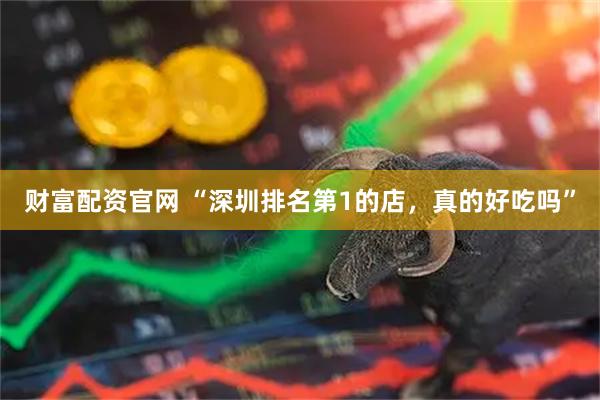 财富配资官网 “深圳排名第1的店，真的好吃吗”
