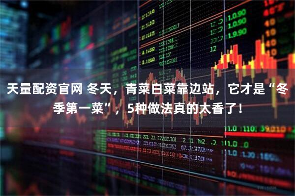 天量配资官网 冬天，青菜白菜靠边站，它才是“冬季第一菜”，5种做法真的太香了！