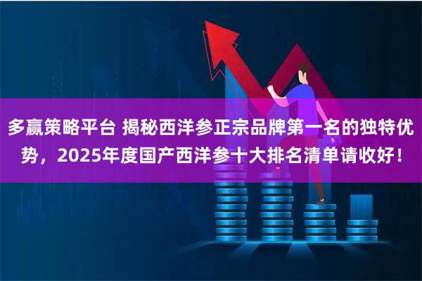 多赢策略平台 揭秘西洋参正宗品牌第一名的独特优势，2025年度国产西洋参十大排名清单请收好！