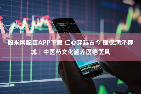 股米网配资APP下载 仁心穿越古今 医德润泽蓉城｜中医药文化涵养医德医风