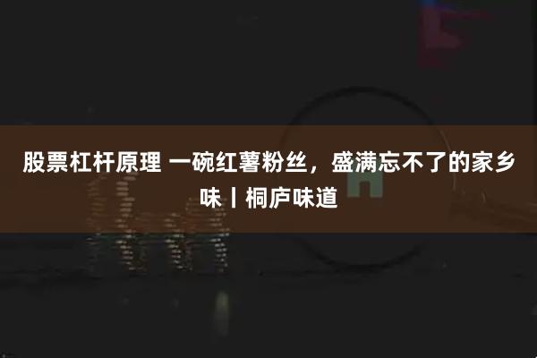 股票杠杆原理 一碗红薯粉丝，盛满忘不了的家乡味丨桐庐味道