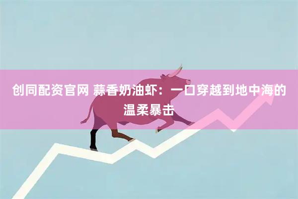 创同配资官网 蒜香奶油虾：一口穿越到地中海的温柔暴击