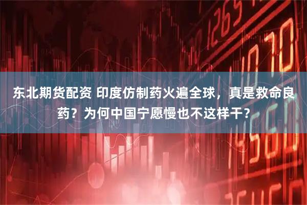 东北期货配资 印度仿制药火遍全球，真是救命良药？为何中国宁愿慢也不这样干？