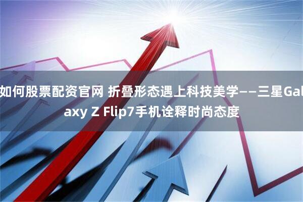 如何股票配资官网 折叠形态遇上科技美学——三星Galaxy Z Flip7手机诠释时尚态度