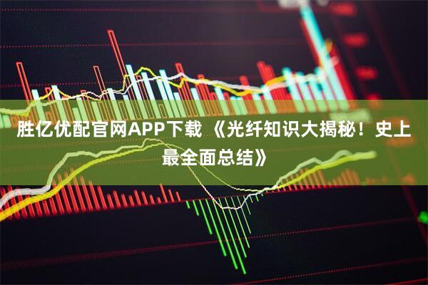 胜亿优配官网APP下载 《光纤知识大揭秘！史上最全面总结》