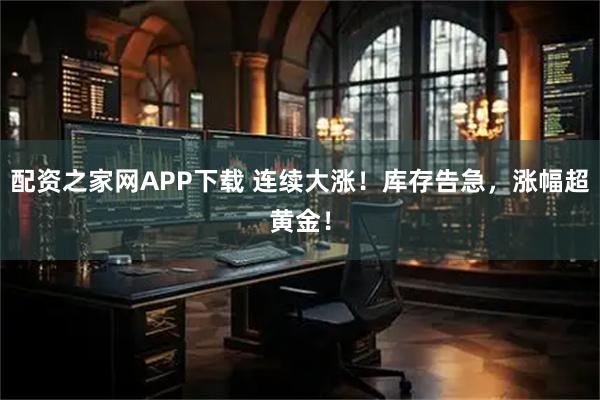 配资之家网APP下载 连续大涨！库存告急，涨幅超黄金！