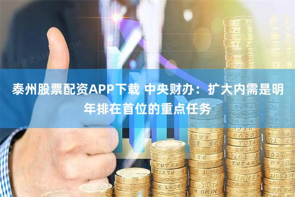 泰州股票配资APP下载 中央财办：扩大内需是明年排在首位的重点任务