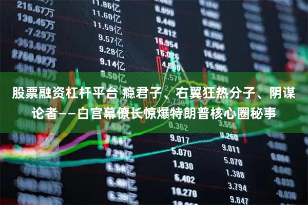 股票融资杠杆平台 瘾君子、右翼狂热分子、阴谋论者——白宫幕僚长惊爆特朗普核心圈秘事
