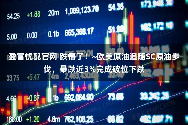 盈富忧配官网 跌懵了！~欧美原油追随SC原油步伐，暴跌近3%完成破位下跌