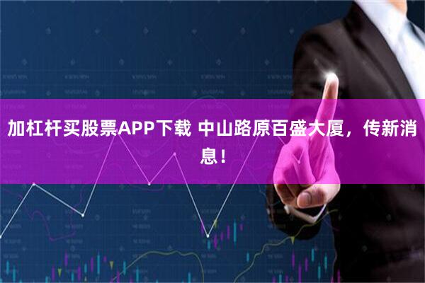 加杠杆买股票APP下载 中山路原百盛大厦，传新消息！
