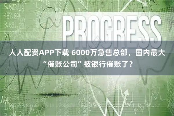 人人配资APP下载 6000万急售总部，国内最大“催账公司”被银行催账了？