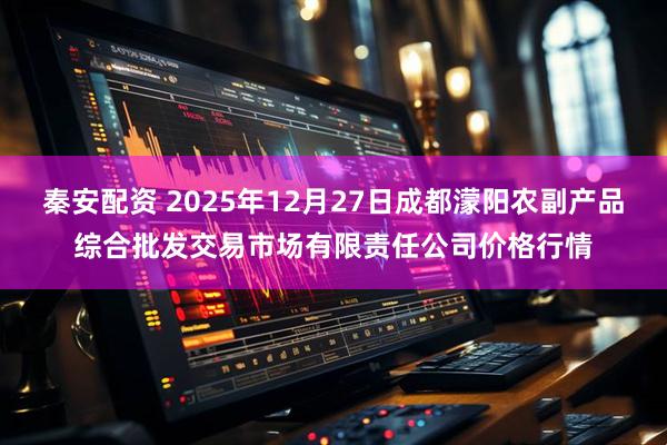 秦安配资 2025年12月27日成都濛阳农副产品综合批发交易市场有限责任公司价格行情