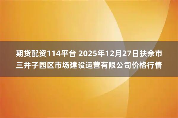 期货配资114平台 2025年12月27日扶余市三井子园区市场建设运营有限公司价格行情