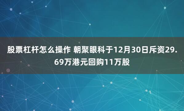 股票杠杆怎么操作 朝聚眼科于12月30日斥资29.69万港元回购11万股