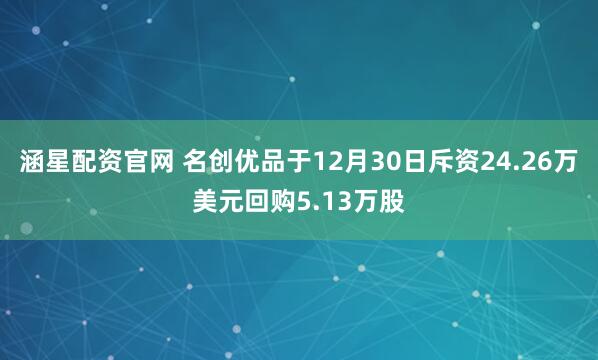 涵星配资官网 名创优品于12月30日斥资24.26万美元回购5.13万股