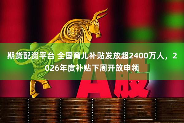期货配资平台 全国育儿补贴发放超2400万人，2026年度补贴下周开放申领