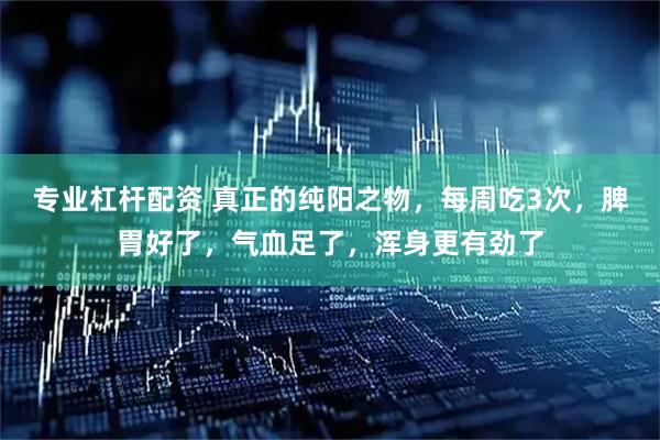 专业杠杆配资 真正的纯阳之物，每周吃3次，脾胃好了，气血足了，浑身更有劲了